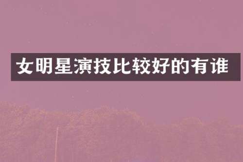 女明星演技比较好的有谁