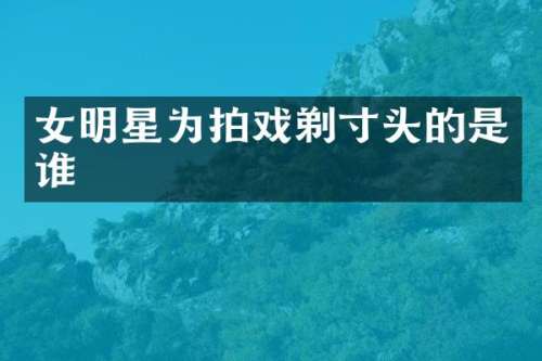 女明星为拍戏剃寸头的是谁