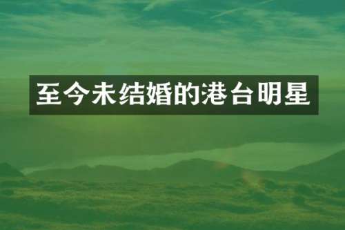至今未结婚的港台明星