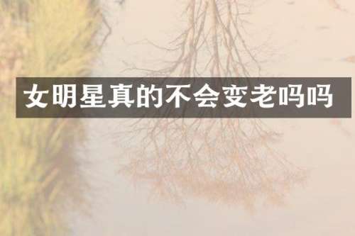 女明星真的不会变老吗吗
