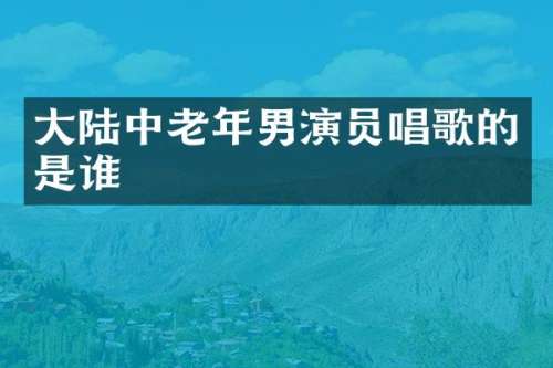 大陆中老年男演员唱歌的是谁
