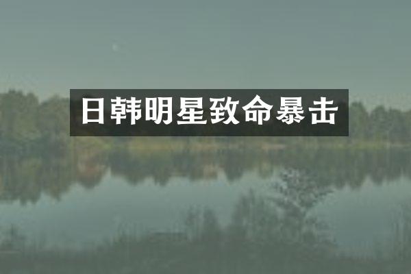 日韩明星致命暴击