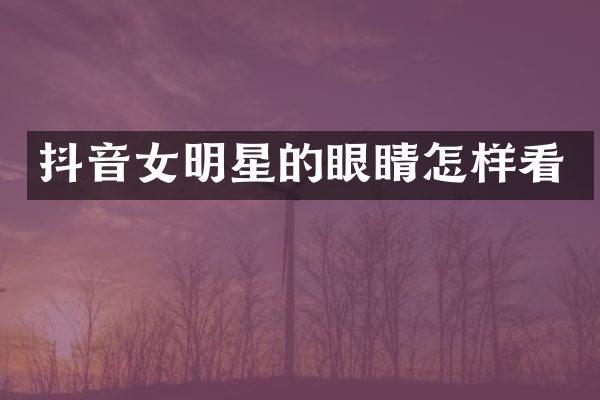 抖音女明星的眼睛怎样看