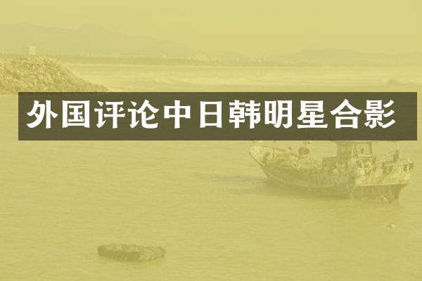 外国评论中日韩明星合影