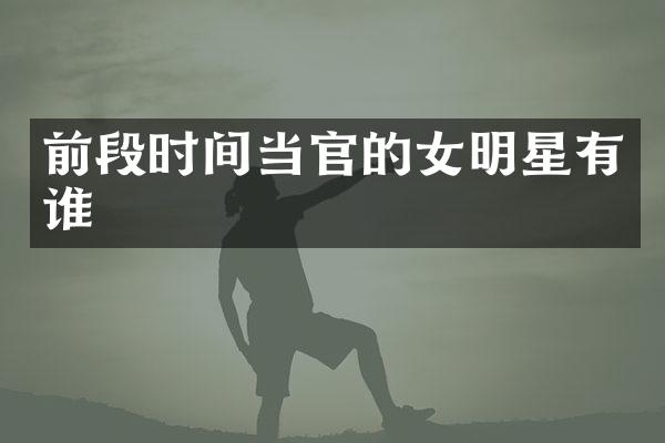 前段时间当官的女明星有谁