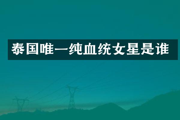泰国唯一纯血统女星是谁