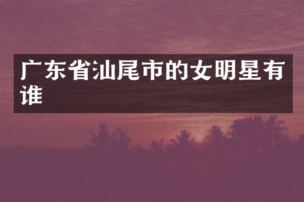 广东省汕尾市的女明星有谁