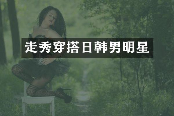 走秀穿搭日韩男明星