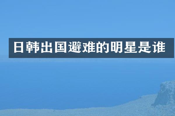 日韩出国避难的明星是谁