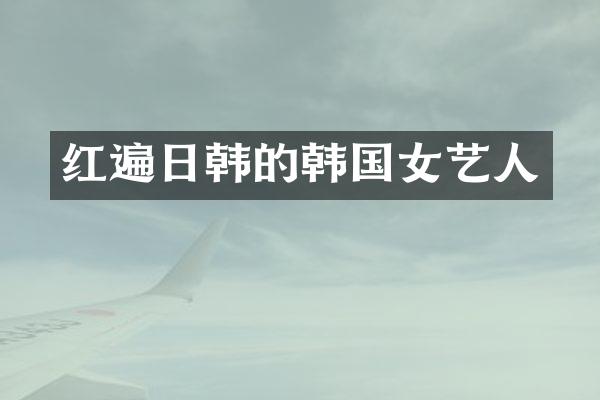 红遍日韩的韩国女艺人