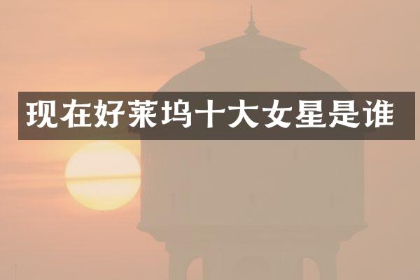 现在好莱坞十大女星是谁