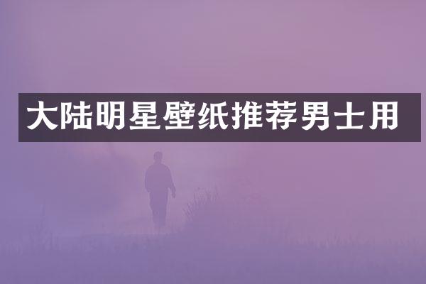 大陆明星壁纸推荐男士用