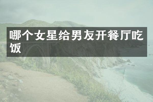 哪个女星给男友开餐厅吃饭