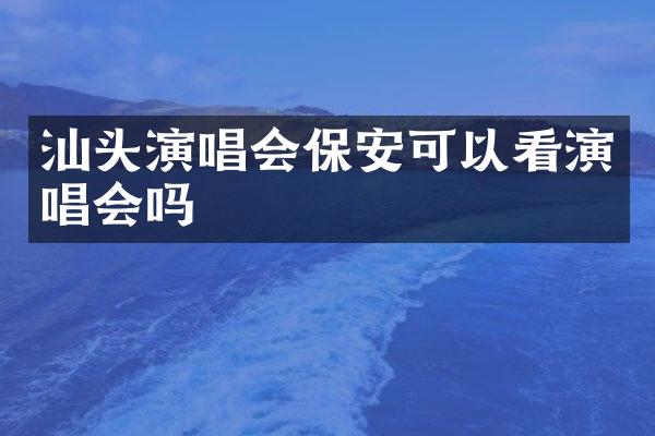 汕头演唱会保安可以看演唱会吗