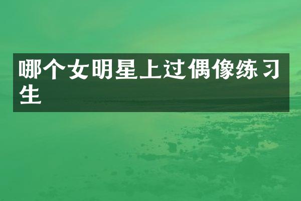 哪个女明星上过偶像练习生
