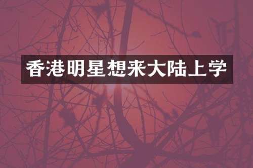 香港明星想来大陆上学