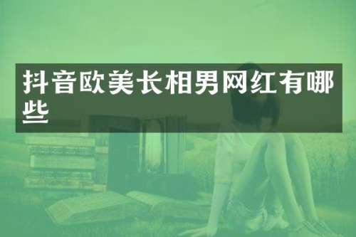 抖音欧美长相男网红有哪些