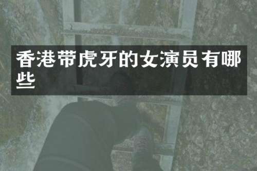 香港带虎牙的女演员有哪些