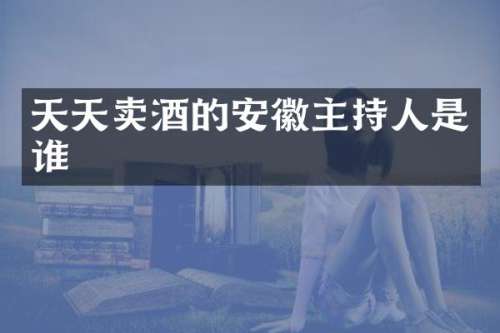 天天卖酒的安徽主持人是谁