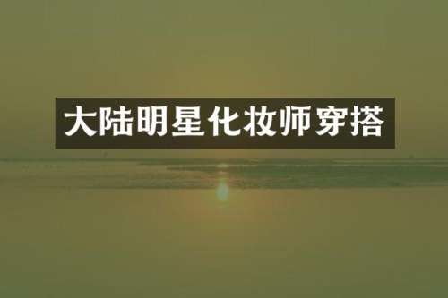 大陆明星化妆师穿搭