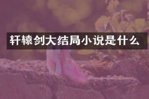轩辕剑大结局小说是什么