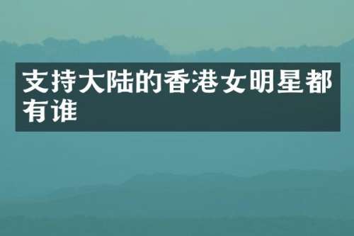支持大陆的香港女明星都有谁