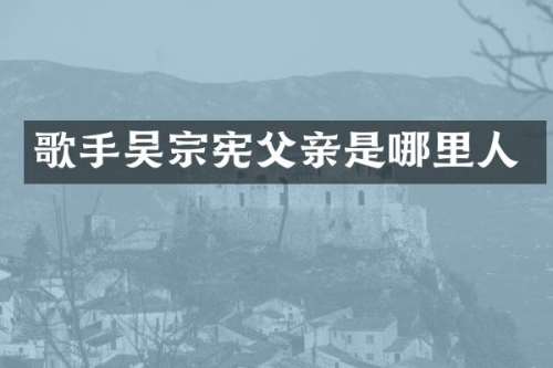 歌手吴宗宪父亲是哪里人