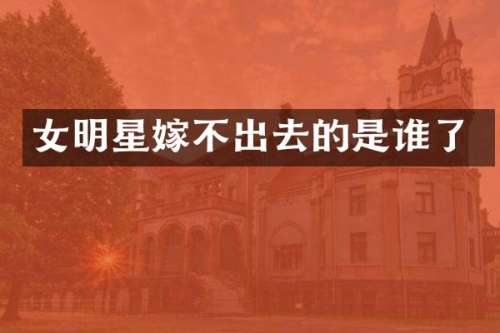女明星嫁不出去的是谁了