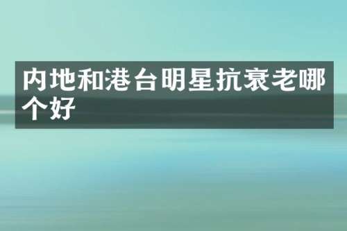 内地和港台明星抗衰老哪个好