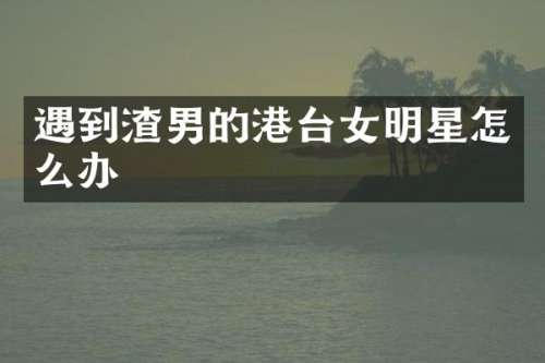 遇到渣男的港台女明星怎么办