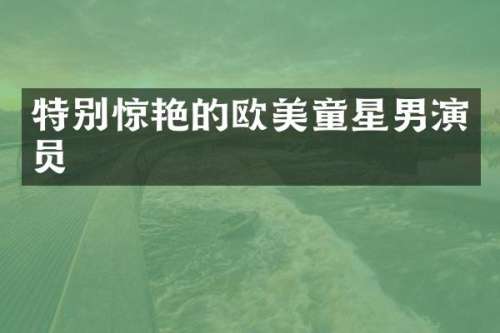 特别惊艳的欧美童星男演员
