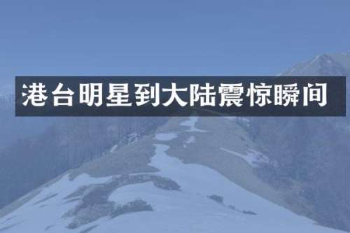 港台明星到大陆震惊瞬间