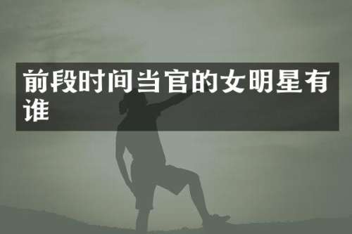 前段时间当官的女明星有谁