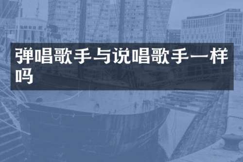 弹唱歌手与说唱歌手一样吗