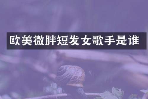 欧美微胖短发女歌手是谁