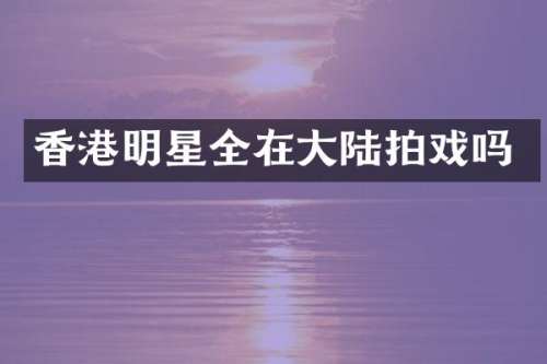 香港明星全在大陆拍戏吗