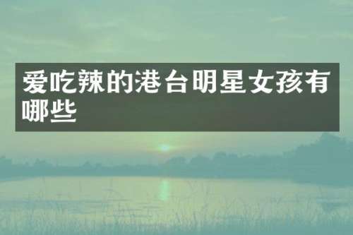 爱吃辣的港台明星女孩有哪些