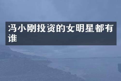 冯小刚投资的女明星都有谁