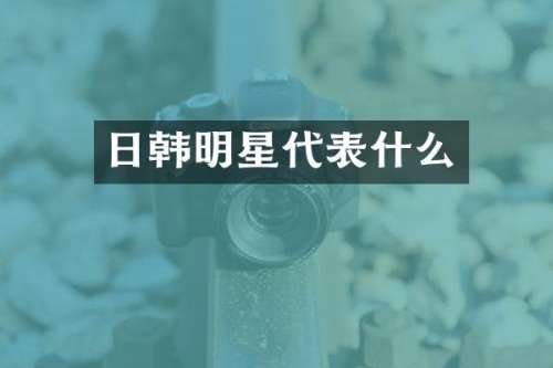 日韩明星代表什么