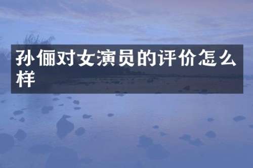 孙俪对女演员的评价怎么样