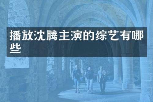 播放沈腾主演的综艺有哪些