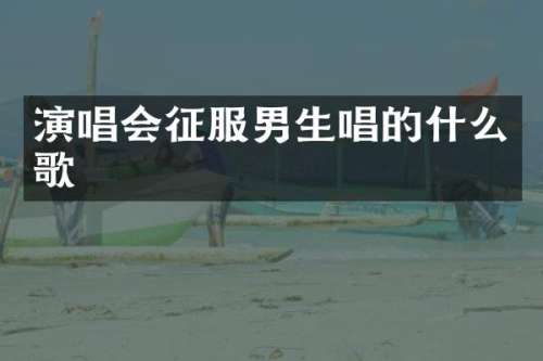 演唱会征服男生唱的什么歌
