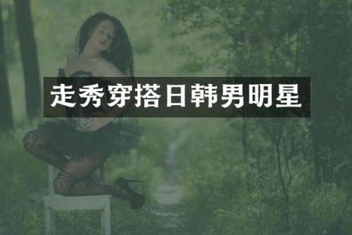 走秀穿搭日韩男明星