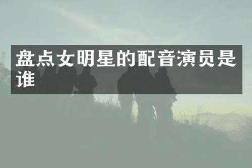 盘点女明星的配音演员是谁