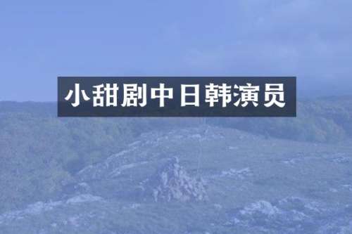 小甜剧中日韩演员