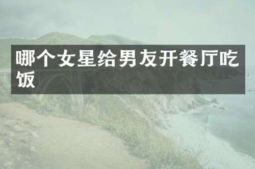哪个女星给男友开餐厅吃饭
