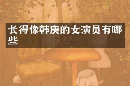 长得像韩庚的女演员有哪些