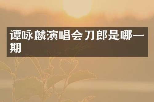 谭咏麟演唱会刀郎是哪一期