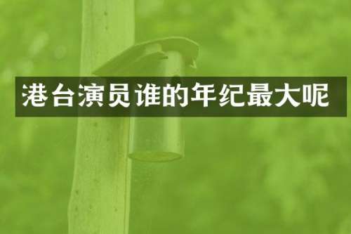 港台演员谁的年纪最大呢
