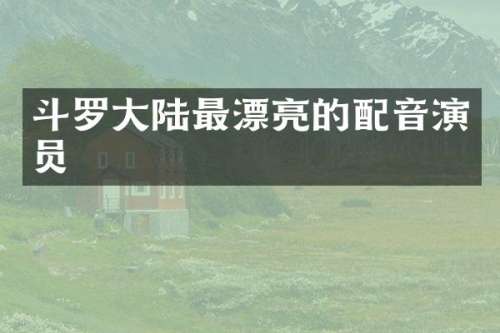 斗罗大陆最漂亮的配音演员